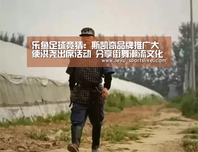 乐鱼足球竞猜:斯凯奇品牌推广大使洪尧出席活动 分享街舞潮流文化(图2) 乐鱼足球竞猜
