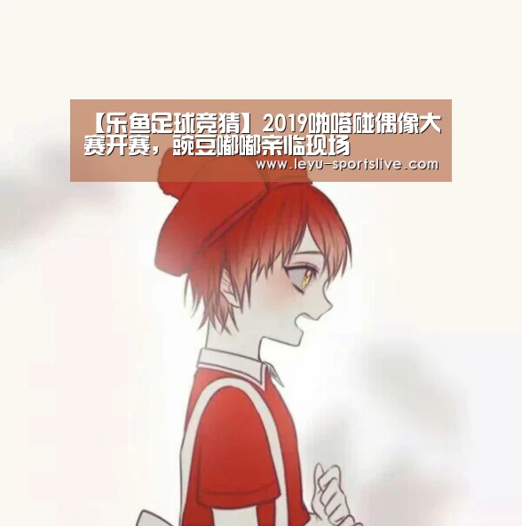 【乐鱼足球竞猜】2019啪嗒碰偶像大赛开赛,豌豆嘟嘟亲临现场(图2) 乐鱼直播