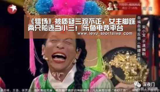 《猎场》被质疑三观不正,女主脚踩两只船还当小三!|乐鱼电竞平台(图1) 乐鱼电竞平台